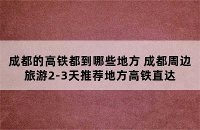 成都的高铁都到哪些地方 成都周边旅游2-3天推荐地方高铁直达